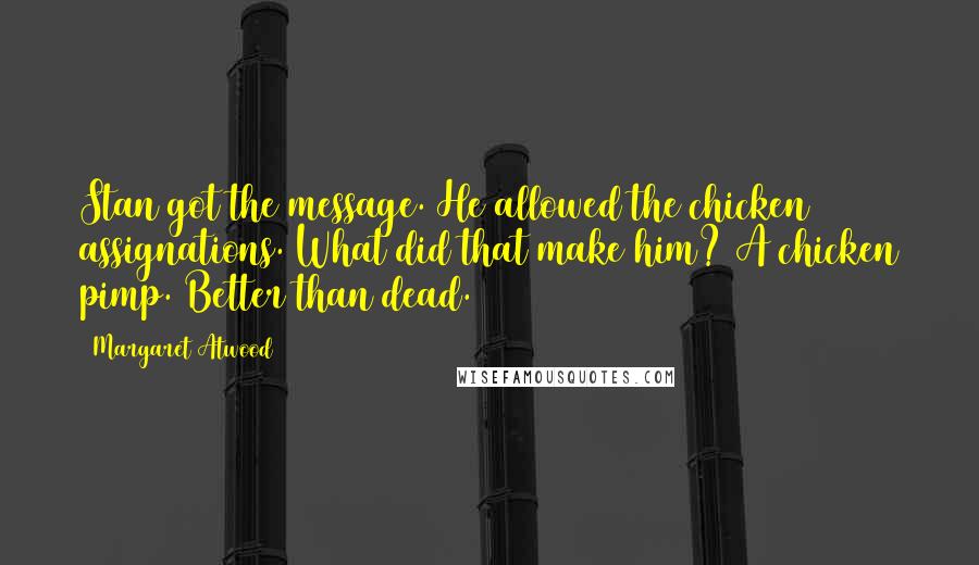 Margaret Atwood Quotes: Stan got the message. He allowed the chicken assignations. What did that make him? A chicken pimp. Better than dead.