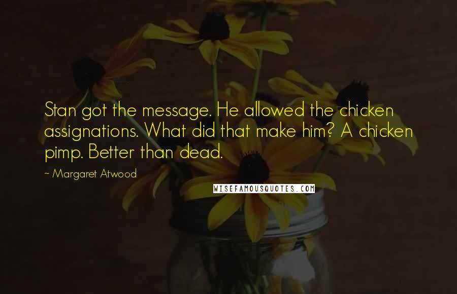 Margaret Atwood Quotes: Stan got the message. He allowed the chicken assignations. What did that make him? A chicken pimp. Better than dead.