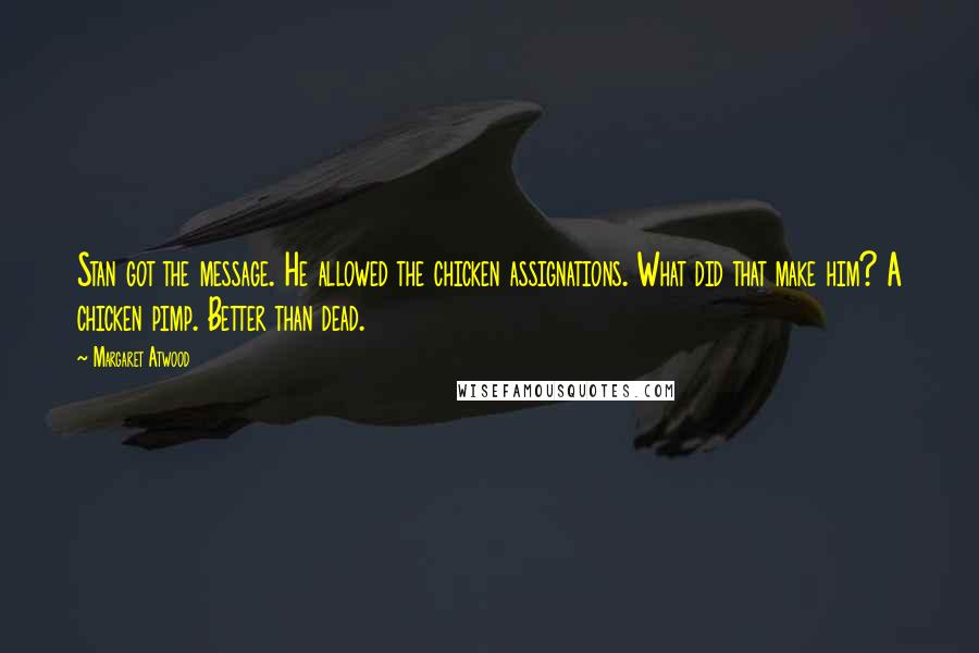 Margaret Atwood Quotes: Stan got the message. He allowed the chicken assignations. What did that make him? A chicken pimp. Better than dead.