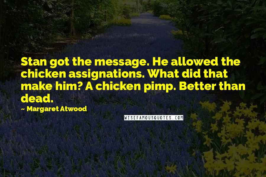 Margaret Atwood Quotes: Stan got the message. He allowed the chicken assignations. What did that make him? A chicken pimp. Better than dead.