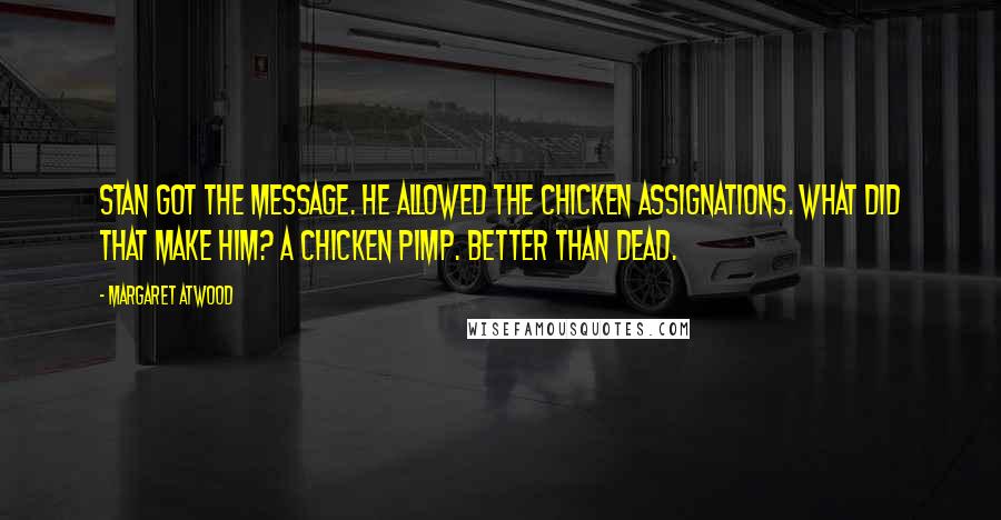 Margaret Atwood Quotes: Stan got the message. He allowed the chicken assignations. What did that make him? A chicken pimp. Better than dead.