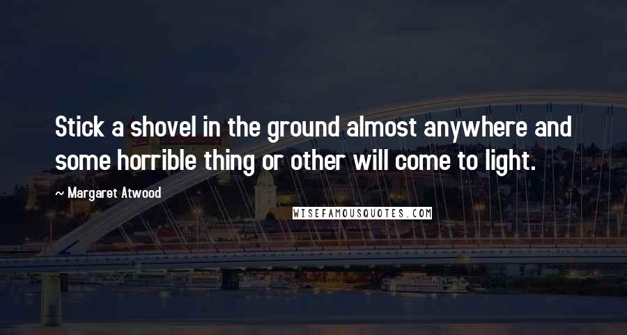 Margaret Atwood Quotes: Stick a shovel in the ground almost anywhere and some horrible thing or other will come to light.