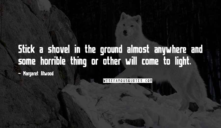 Margaret Atwood Quotes: Stick a shovel in the ground almost anywhere and some horrible thing or other will come to light.