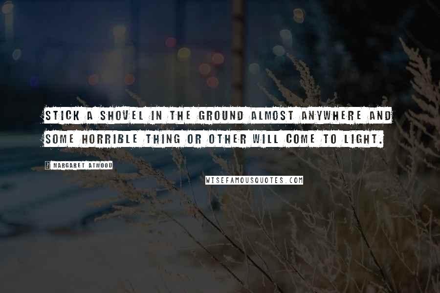 Margaret Atwood Quotes: Stick a shovel in the ground almost anywhere and some horrible thing or other will come to light.