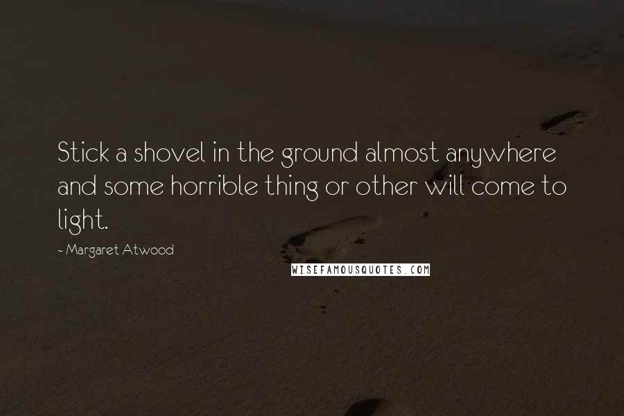 Margaret Atwood Quotes: Stick a shovel in the ground almost anywhere and some horrible thing or other will come to light.