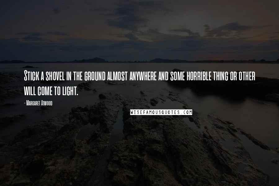 Margaret Atwood Quotes: Stick a shovel in the ground almost anywhere and some horrible thing or other will come to light.