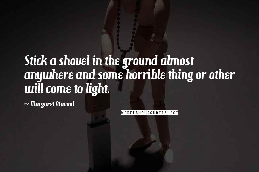 Margaret Atwood Quotes: Stick a shovel in the ground almost anywhere and some horrible thing or other will come to light.