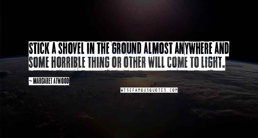 Margaret Atwood Quotes: Stick a shovel in the ground almost anywhere and some horrible thing or other will come to light.