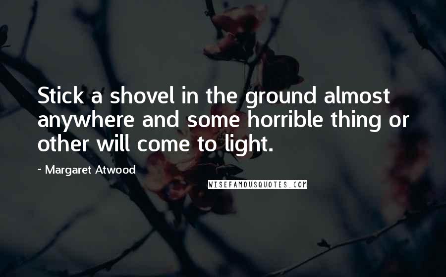 Margaret Atwood Quotes: Stick a shovel in the ground almost anywhere and some horrible thing or other will come to light.