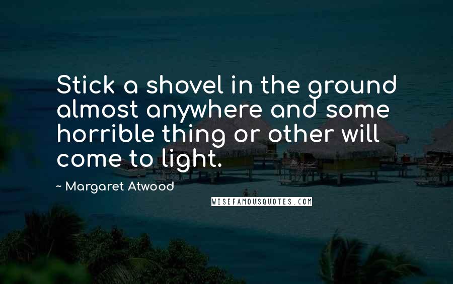 Margaret Atwood Quotes: Stick a shovel in the ground almost anywhere and some horrible thing or other will come to light.