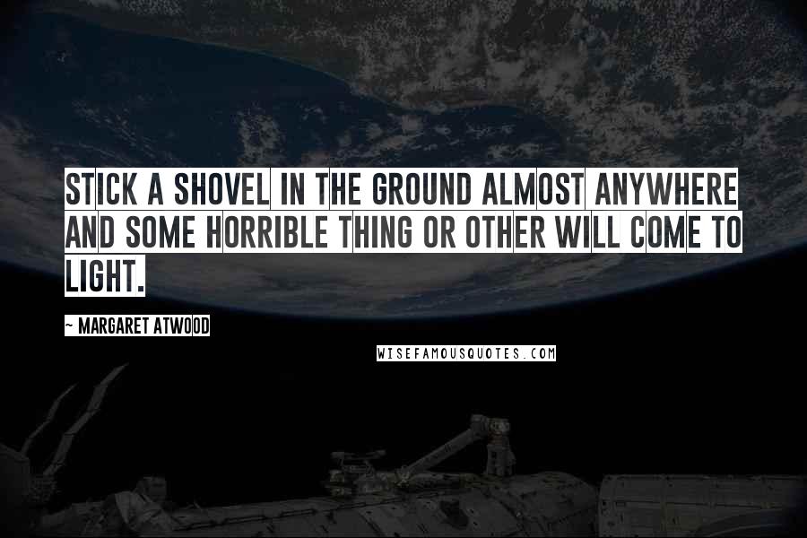 Margaret Atwood Quotes: Stick a shovel in the ground almost anywhere and some horrible thing or other will come to light.