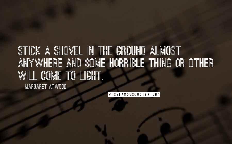 Margaret Atwood Quotes: Stick a shovel in the ground almost anywhere and some horrible thing or other will come to light.