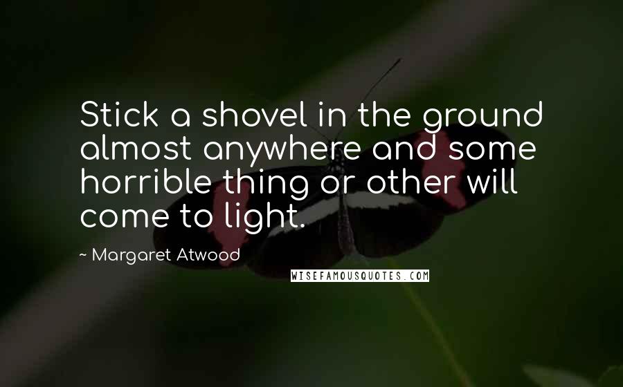 Margaret Atwood Quotes: Stick a shovel in the ground almost anywhere and some horrible thing or other will come to light.