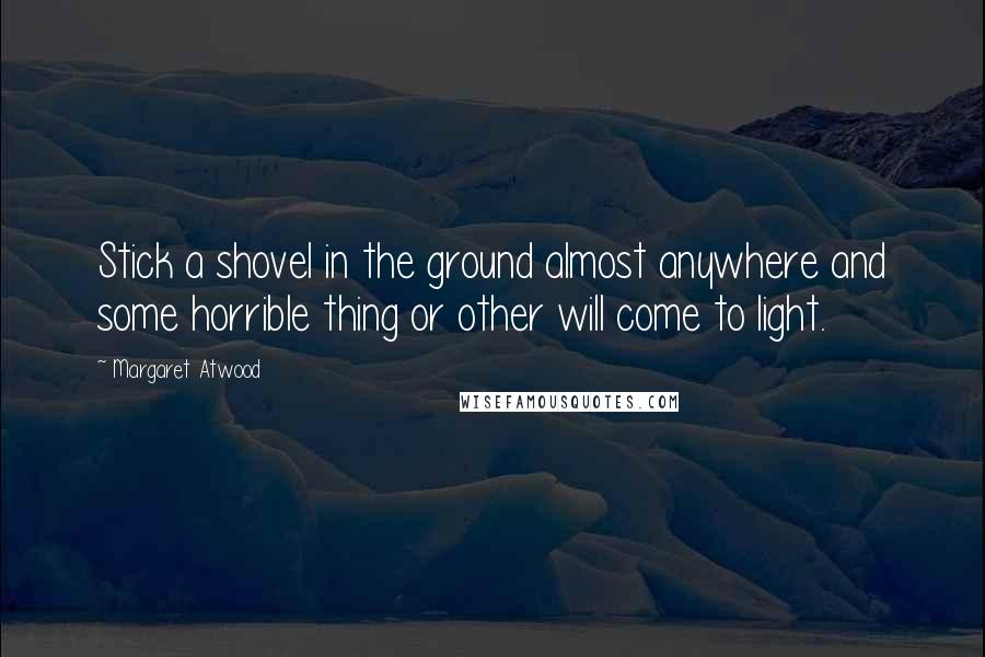 Margaret Atwood Quotes: Stick a shovel in the ground almost anywhere and some horrible thing or other will come to light.