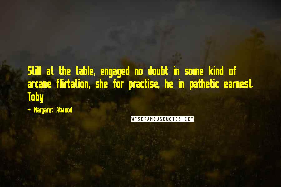 Margaret Atwood Quotes: Still at the table, engaged no doubt in some kind of arcane flirtation, she for practise, he in pathetic earnest. Toby
