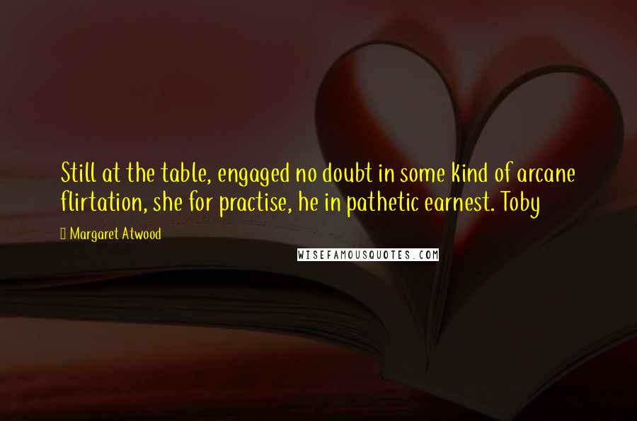 Margaret Atwood Quotes: Still at the table, engaged no doubt in some kind of arcane flirtation, she for practise, he in pathetic earnest. Toby