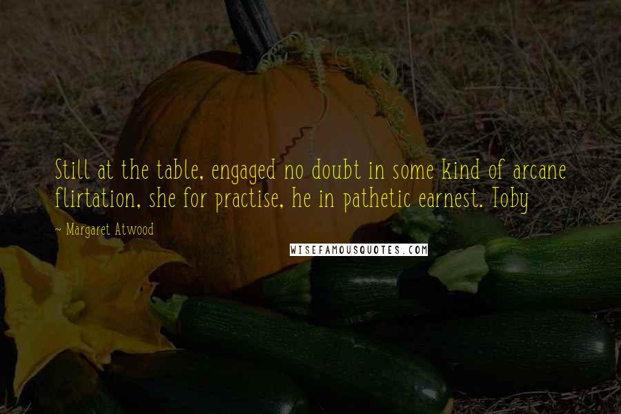 Margaret Atwood Quotes: Still at the table, engaged no doubt in some kind of arcane flirtation, she for practise, he in pathetic earnest. Toby