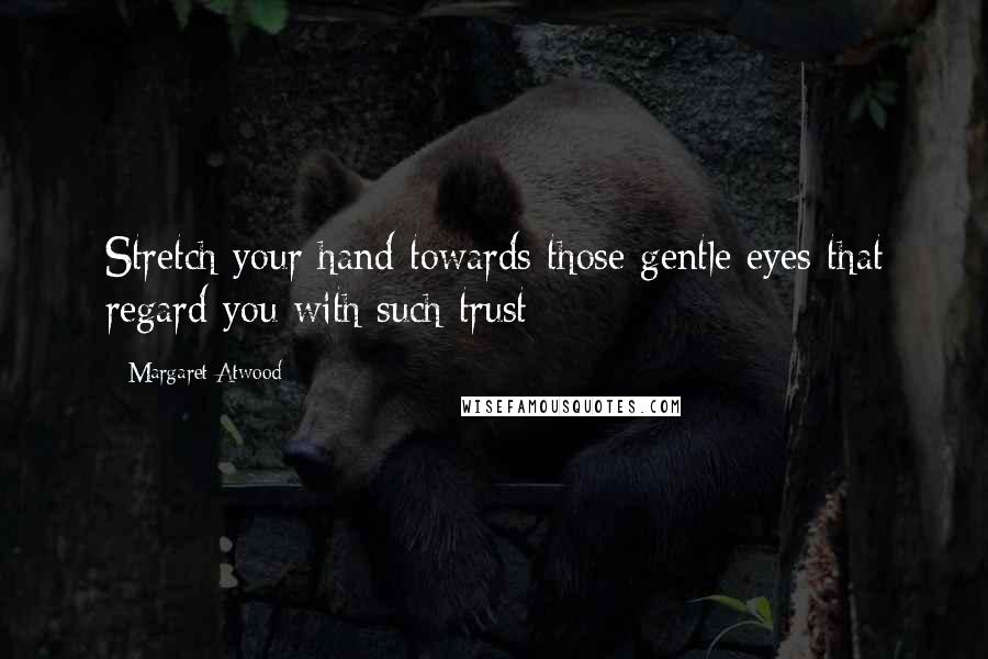 Margaret Atwood Quotes: Stretch your hand towards those gentle eyes that regard you with such trust