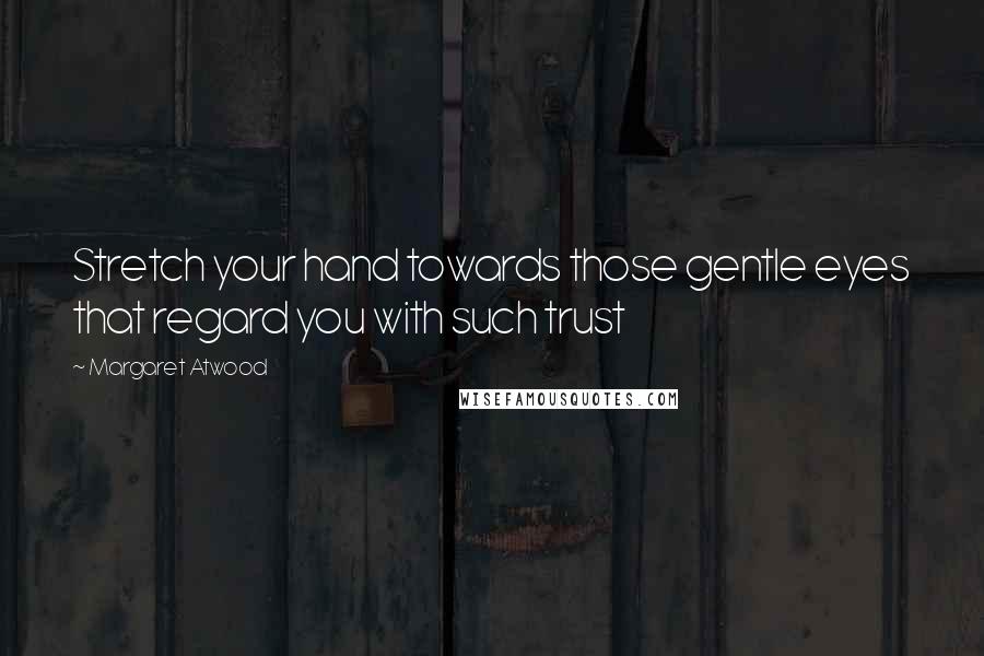 Margaret Atwood Quotes: Stretch your hand towards those gentle eyes that regard you with such trust