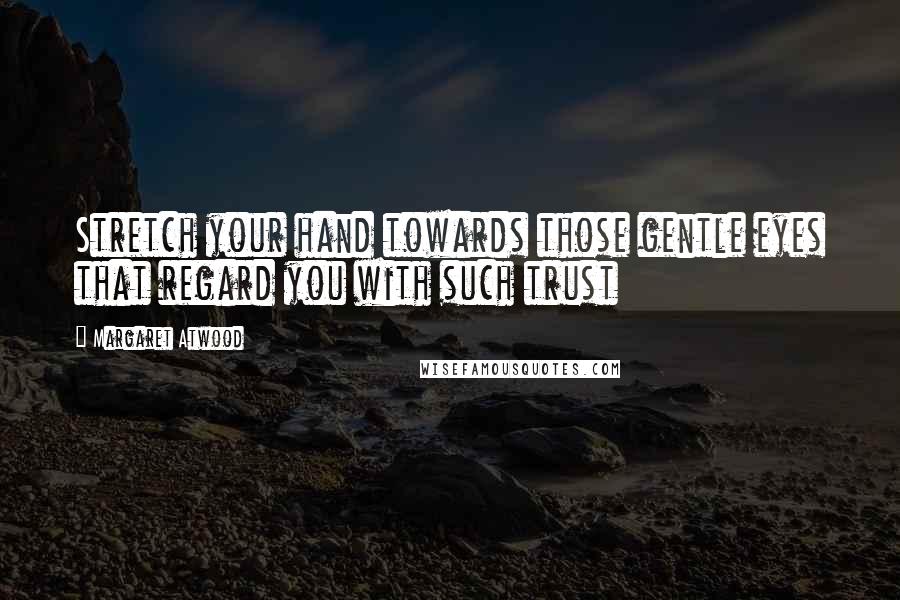 Margaret Atwood Quotes: Stretch your hand towards those gentle eyes that regard you with such trust