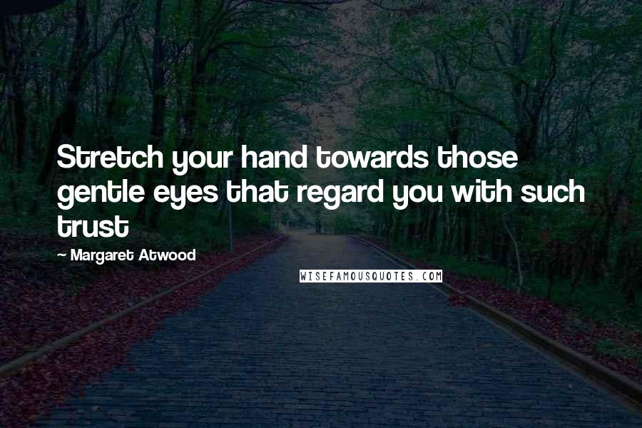 Margaret Atwood Quotes: Stretch your hand towards those gentle eyes that regard you with such trust