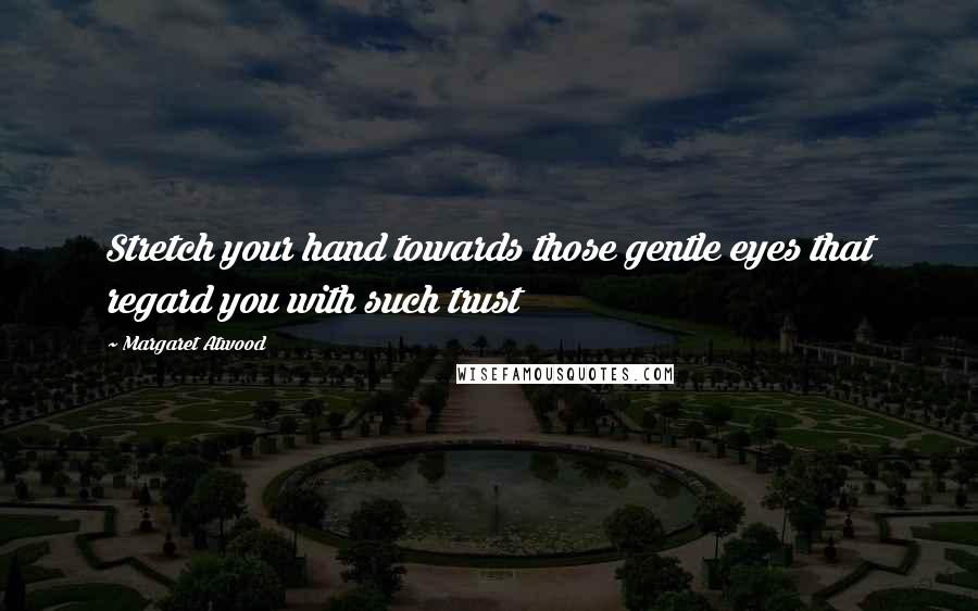 Margaret Atwood Quotes: Stretch your hand towards those gentle eyes that regard you with such trust