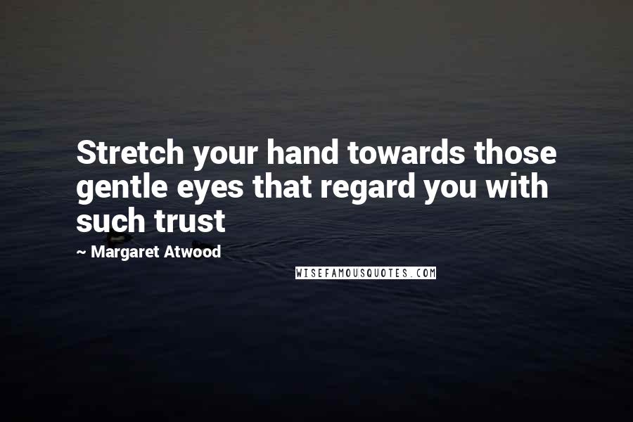 Margaret Atwood Quotes: Stretch your hand towards those gentle eyes that regard you with such trust