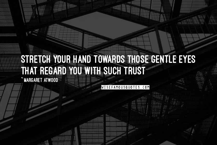 Margaret Atwood Quotes: Stretch your hand towards those gentle eyes that regard you with such trust