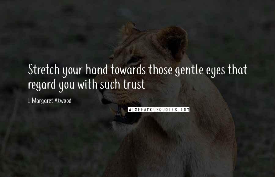 Margaret Atwood Quotes: Stretch your hand towards those gentle eyes that regard you with such trust
