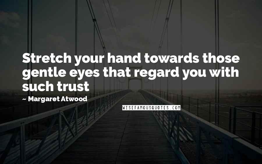 Margaret Atwood Quotes: Stretch your hand towards those gentle eyes that regard you with such trust