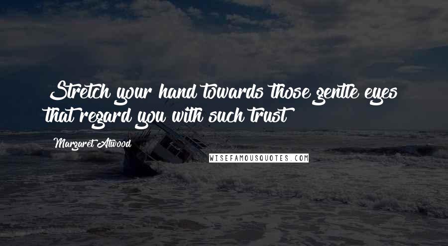 Margaret Atwood Quotes: Stretch your hand towards those gentle eyes that regard you with such trust