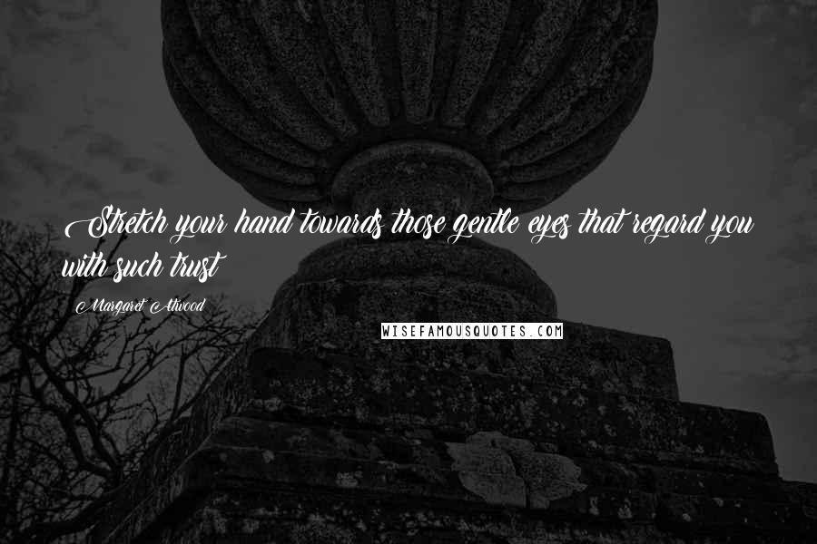 Margaret Atwood Quotes: Stretch your hand towards those gentle eyes that regard you with such trust