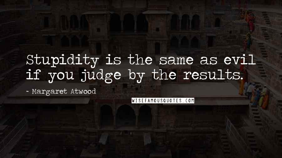 Margaret Atwood Quotes: Stupidity is the same as evil if you judge by the results.