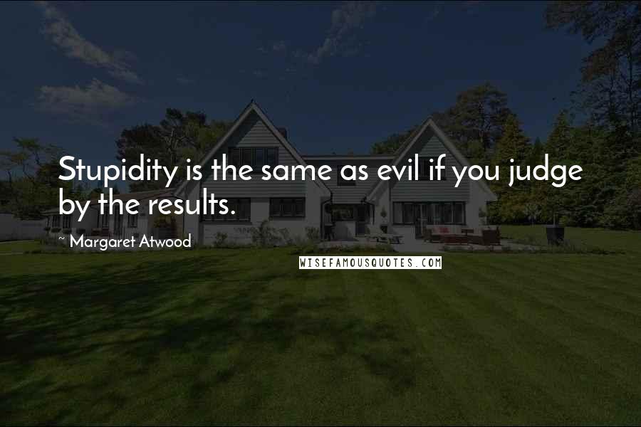 Margaret Atwood Quotes: Stupidity is the same as evil if you judge by the results.