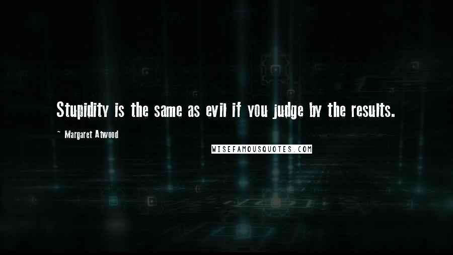 Margaret Atwood Quotes: Stupidity is the same as evil if you judge by the results.