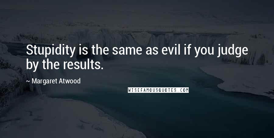 Margaret Atwood Quotes: Stupidity is the same as evil if you judge by the results.