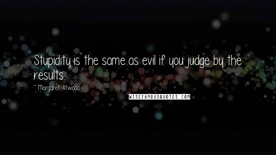 Margaret Atwood Quotes: Stupidity is the same as evil if you judge by the results.