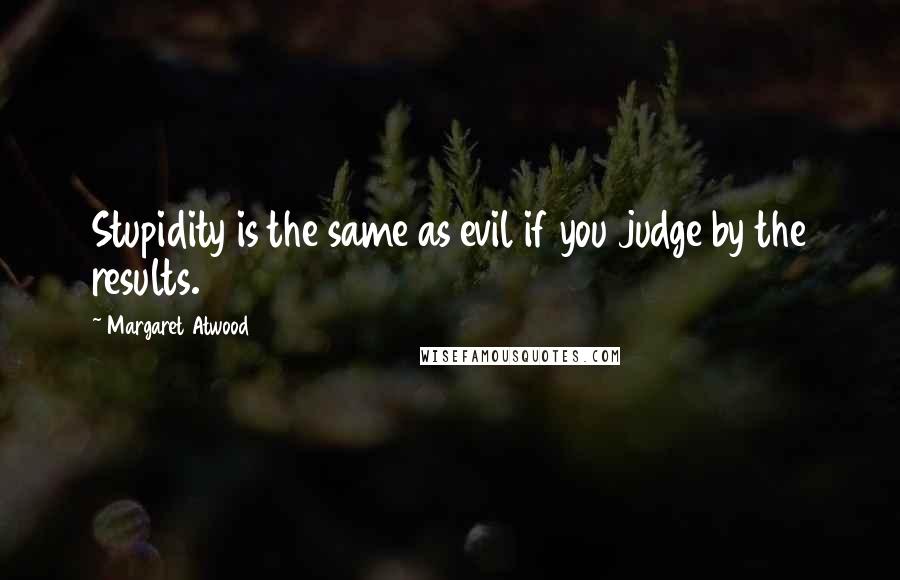 Margaret Atwood Quotes: Stupidity is the same as evil if you judge by the results.