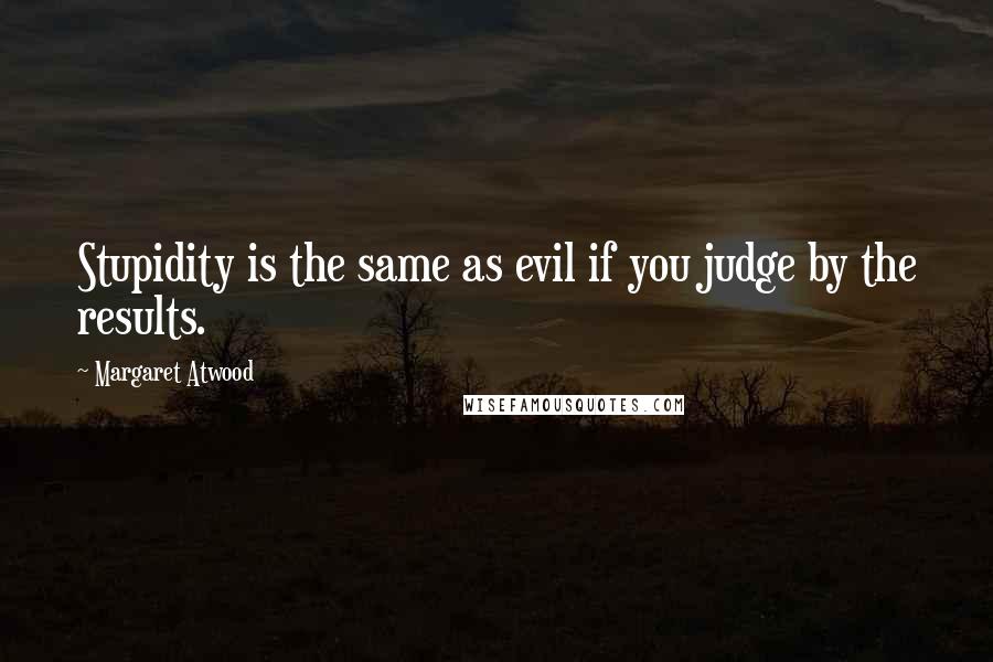 Margaret Atwood Quotes: Stupidity is the same as evil if you judge by the results.