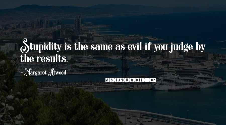 Margaret Atwood Quotes: Stupidity is the same as evil if you judge by the results.