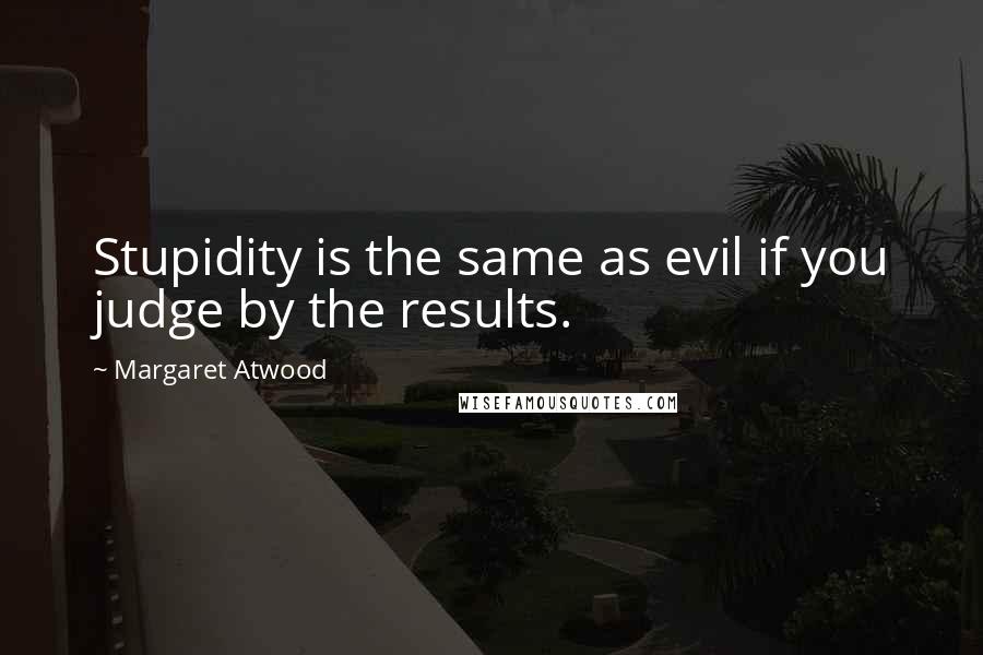 Margaret Atwood Quotes: Stupidity is the same as evil if you judge by the results.