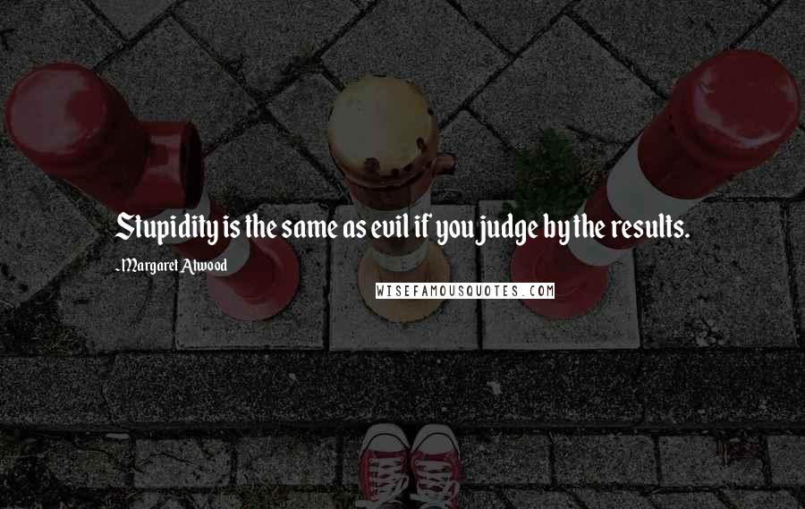 Margaret Atwood Quotes: Stupidity is the same as evil if you judge by the results.