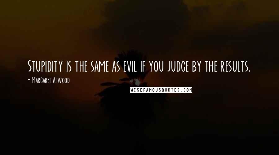 Margaret Atwood Quotes: Stupidity is the same as evil if you judge by the results.