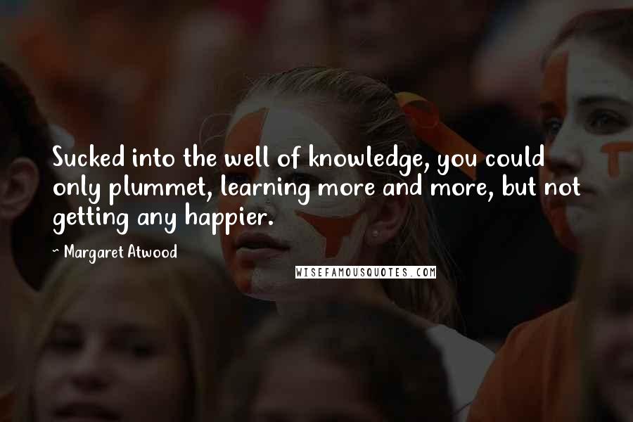 Margaret Atwood Quotes: Sucked into the well of knowledge, you could only plummet, learning more and more, but not getting any happier.