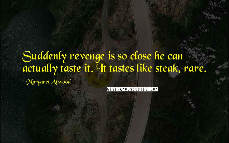 Margaret Atwood Quotes: Suddenly revenge is so close he can actually taste it. It tastes like steak, rare.