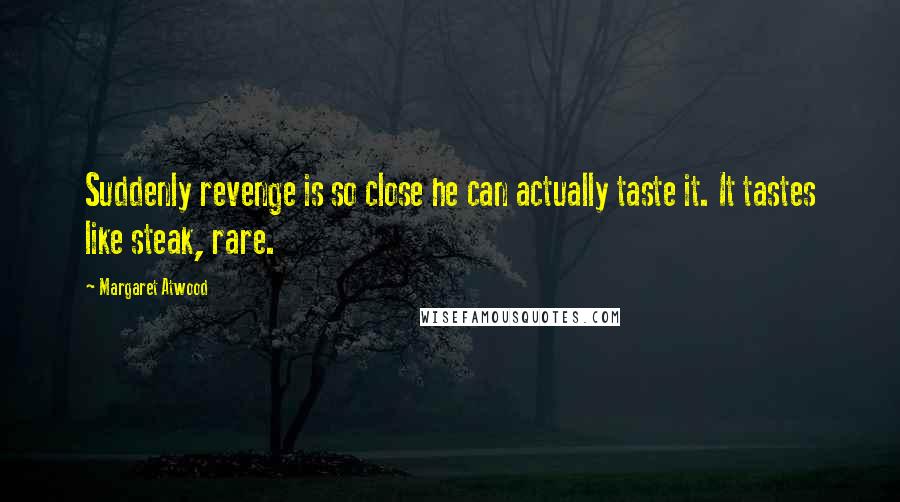 Margaret Atwood Quotes: Suddenly revenge is so close he can actually taste it. It tastes like steak, rare.