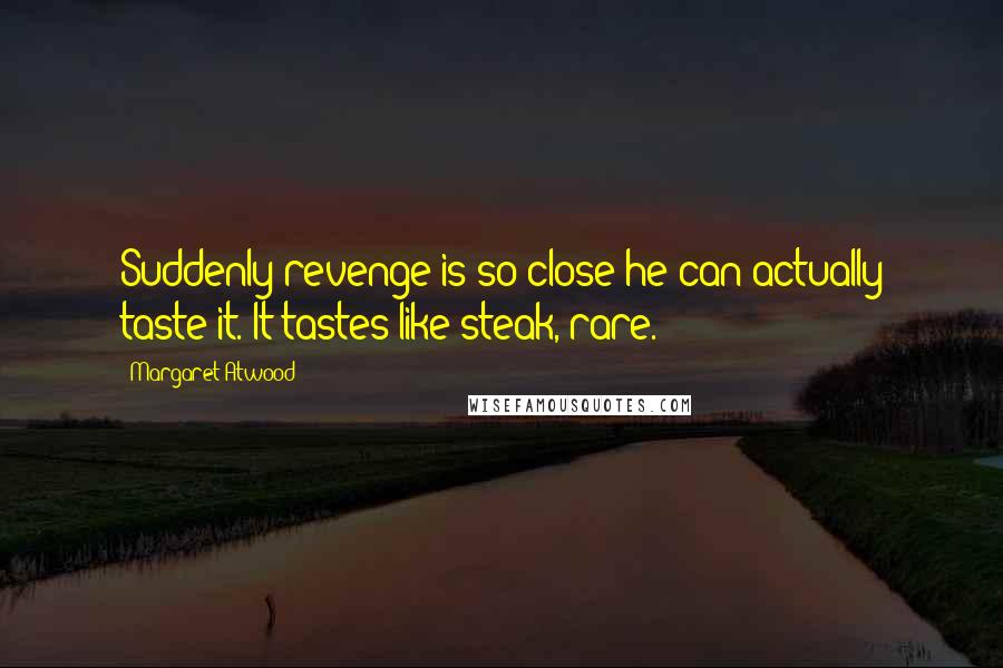 Margaret Atwood Quotes: Suddenly revenge is so close he can actually taste it. It tastes like steak, rare.