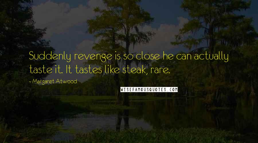 Margaret Atwood Quotes: Suddenly revenge is so close he can actually taste it. It tastes like steak, rare.