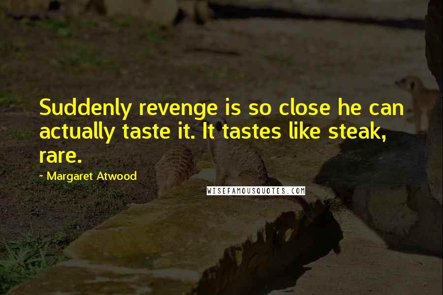 Margaret Atwood Quotes: Suddenly revenge is so close he can actually taste it. It tastes like steak, rare.