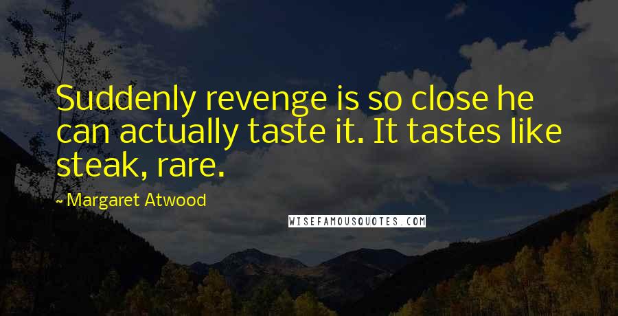 Margaret Atwood Quotes: Suddenly revenge is so close he can actually taste it. It tastes like steak, rare.